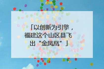 以创新为引擎，福建这个山区县飞出“金凤凰”