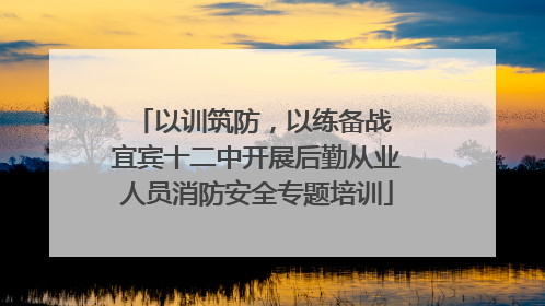 以训筑防，以练备战 宜宾十二中开展后勤从业人员消防安全专题培训
