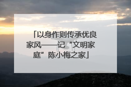 以身作则传承优良家风——记“文明家庭”陈小梅之家