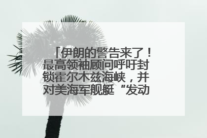 伊朗的警告来了！最高领袖顾问呼吁封锁霍尔木兹海峡，并对美海军舰艇“发动导弹袭击”