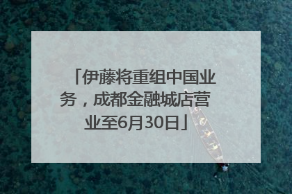 伊藤将重组中国业务，成都金融城店营业至6月30日