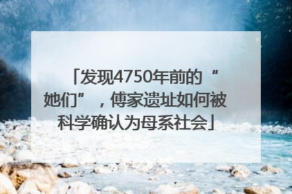 发现4750年前的“她们”，傅家遗址如何被科学确认为母系社会