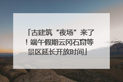 古建筑“夜场”来了！端午假期云冈石窟等景区延长开放时间