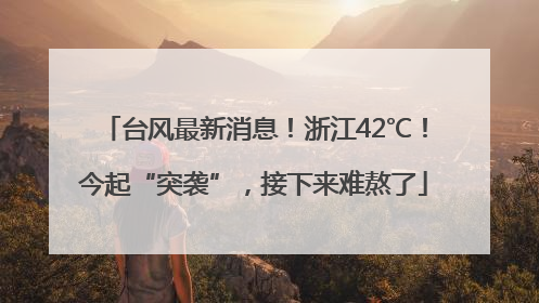 台风最新消息！浙江42℃！今起“突袭”，接下来难熬了