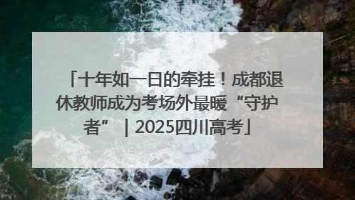 十年如一日的牵挂！成都退休教师成为考场外最暖“守护者”｜2025四川高考