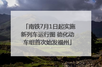 南铁7月1日起实施新列车运行图 德化动车组首次始发福州