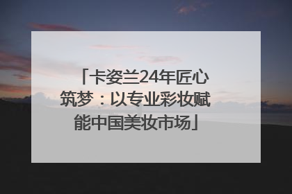 卡姿兰24年匠心筑梦：以专业彩妆赋能中国美妆市场