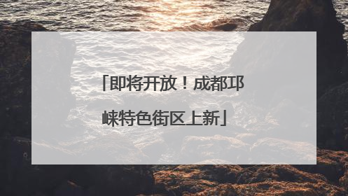 即将开放！成都邛崃特色街区上新