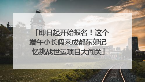 即日起开始报名！这个端午小长假来成都东郊记忆挑战世运项目大闯关