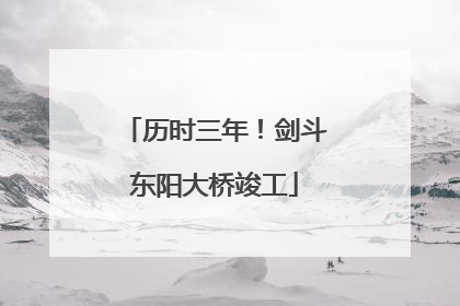 历时三年！剑斗东阳大桥竣工