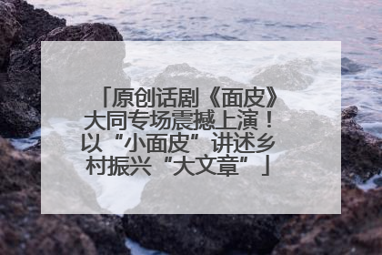 原创话剧《面皮》大同专场震撼上演！以“小面皮”讲述乡村振兴“大文章”