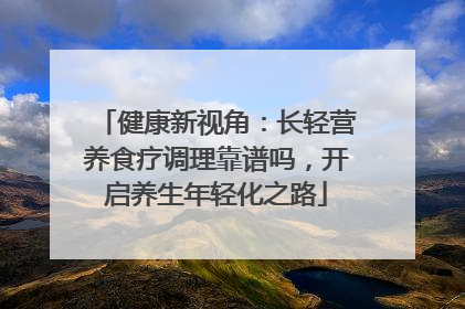 健康新视角：长轻营养食疗调理靠谱吗，开启养生年轻化之路