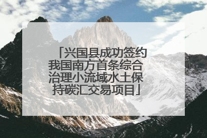 兴国县成功签约我国南方首条综合治理小流域水土保持碳汇交易项目