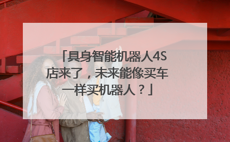 具身智能机器人4S店来了，未来能像买车一样买机器人？