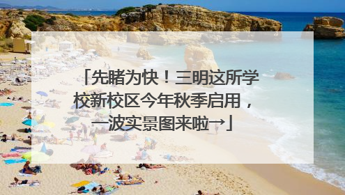 先睹为快！三明这所学校新校区今年秋季启用，一波实景图来啦→