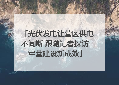 光伏发电让营区供电不间断 跟随记者探访军营建设新成效