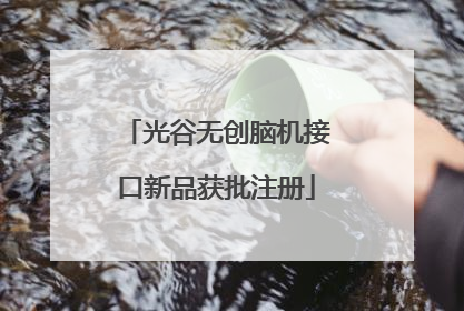 光谷无创脑机接口新品获批注册