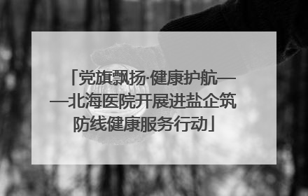 党旗飘扬·健康护航——北海医院开展进盐企筑防线健康服务行动