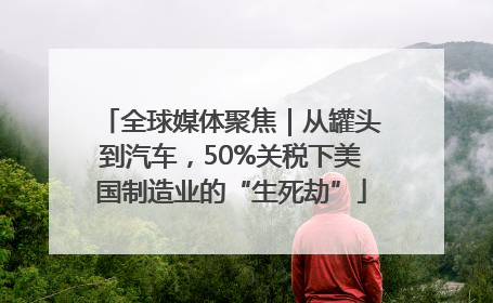全球媒体聚焦｜从罐头到汽车，50%关税下美国制造业的“生死劫”