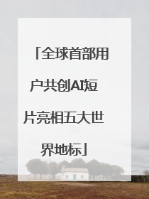 全球首部用户共创AI短片亮相五大世界地标