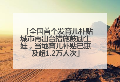 全国首个发育儿补贴城市再出台措施鼓励生娃，当地育儿补贴已惠及超1.2万人次