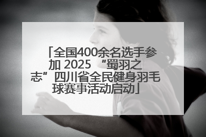 全国400余名选手参加 2025 “蜀羽之志”四川省全民健身羽毛球赛事活动启动