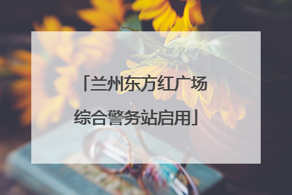 兰州东方红广场综合警务站启用