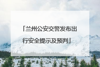 兰州公安交警发布出行安全提示及预判