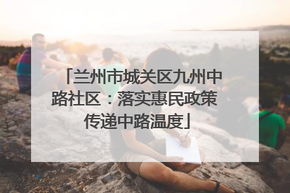 兰州市城关区九州中路社区：落实惠民政策 传递中路温度
