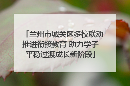 兰州市城关区多校联动推进衔接教育 助力学子平稳过渡成长新阶段