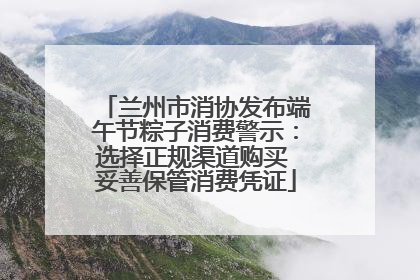 兰州市消协发布端午节粽子消费警示：选择正规渠道购买 妥善保管消费凭证