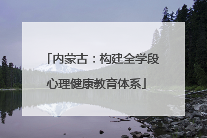 内蒙古：构建全学段心理健康教育体系