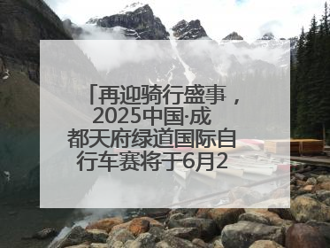 再迎骑行盛事，2025中国·成都天府绿道国际自行车赛将于6月28~29日举办