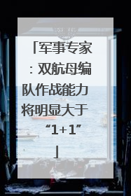 军事专家：双航母编队作战能力将明显大于“1+1”