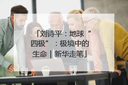 刘诗平：地球“四极”：极境中的生命｜新华走笔