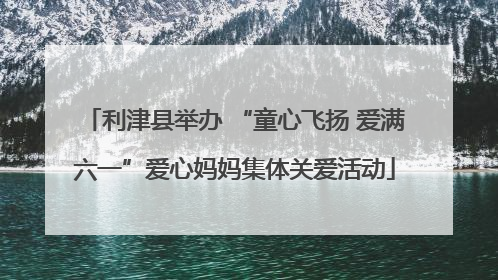 利津县举办 “童心飞扬 爱满六一”爱心妈妈集体关爱活动