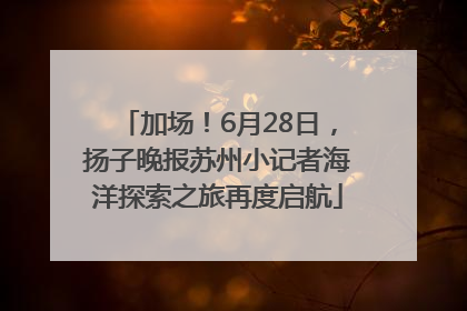 加场！6月28日，扬子晚报苏州小记者海洋探索之旅再度启航