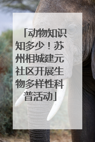 动物知识知多少！苏州相城建元社区开展生物多样性科普活动