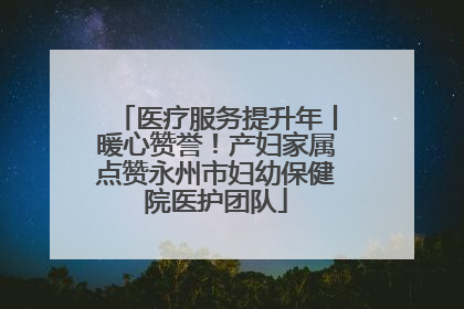 医疗服务提升年丨暖心赞誉！产妇家属点赞永州市妇幼保健院医护团队