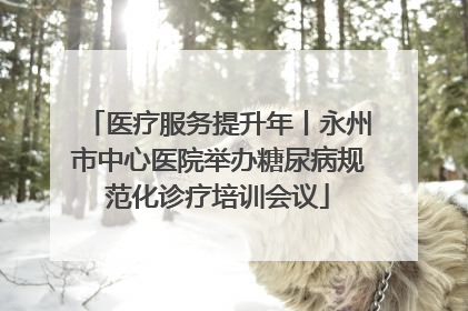医疗服务提升年丨永州市中心医院举办糖尿病规范化诊疗培训会议
