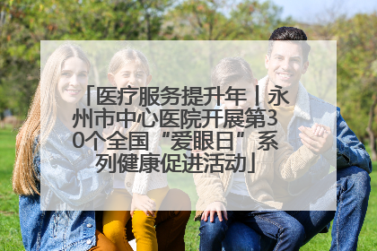 医疗服务提升年丨永州市中心医院开展第30个全国“爱眼日”系列健康促进活动