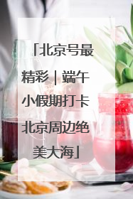 北京号最精彩｜端午小假期打卡北京周边绝美大海