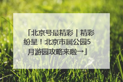 北京号最精彩｜精彩纷呈！北京市属公园5月游园攻略来啦→