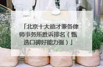 北京十大德才兼备律师事务所胜诉排名（甄选口碑好能力强）