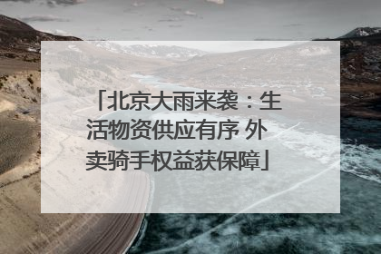 北京大雨来袭：生活物资供应有序 外卖骑手权益获保障