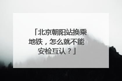 北京朝阳站换乘地铁，怎么就不能安检互认？
