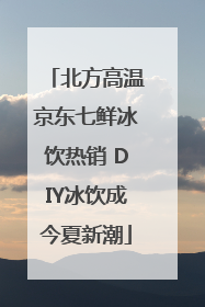 北方高温京东七鲜冰饮热销 DIY冰饮成今夏新潮