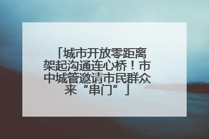 城市开放零距离 架起沟通连心桥！市中城管邀请市民群众来“串门”