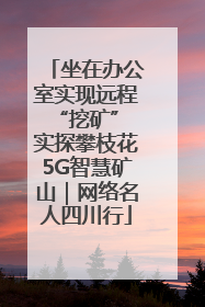 坐在办公室实现远程“挖矿” 实探攀枝花5G智慧矿山｜网络名人四川行