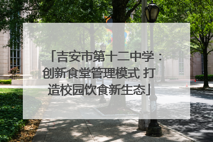 吉安市第十二中学：创新食堂管理模式 打造校园饮食新生态